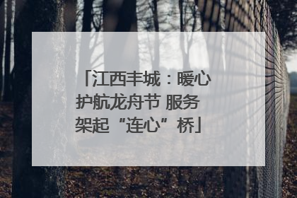 江西丰城：暖心护航龙舟节 服务架起“连心”桥