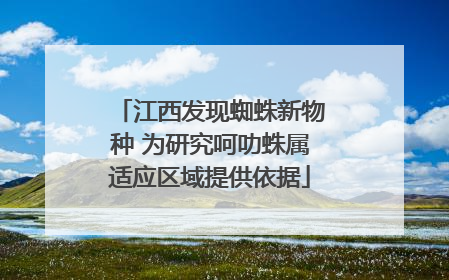 江西发现蜘蛛新物种 为研究呵叻蛛属适应区域提供依据