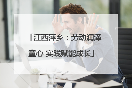 江西萍乡：劳动润泽童心 实践赋能成长