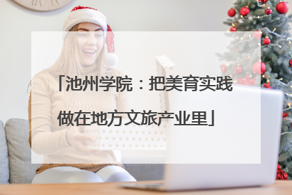 池州学院：把美育实践做在地方文旅产业里
