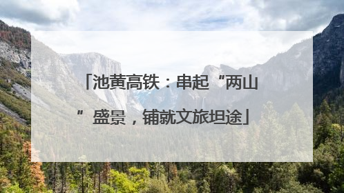 池黄高铁：串起“两山”盛景，铺就文旅坦途