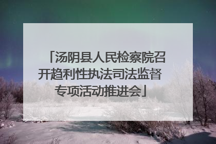 汤阴县人民检察院召开趋利性执法司法监督专项活动推进会