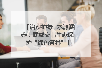 治沙护绿+水源涵养，武威交出生态保护“绿色答卷”