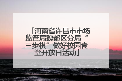 河南省许昌市市场监管局魏都区分局“三步棋”做好校园食堂开放日活动