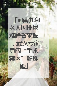 河南九旬老人因排尿难跨省求医，武汉专家勇闯“手术禁区”解难题