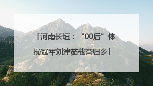河南长垣：“00后”体操冠军刘津茹载誉归乡