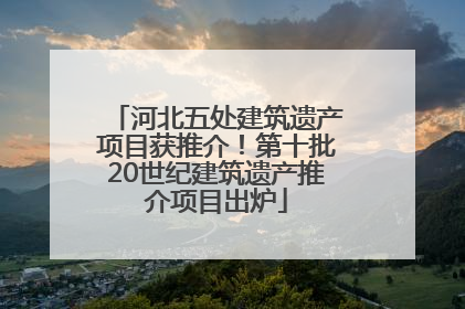 河北五处建筑遗产项目获推介！第十批20世纪建筑遗产推介项目出炉