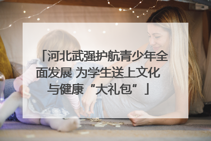 河北武强护航青少年全面发展 为学生送上文化与健康“大礼包”