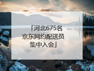 河北675名京东网约配送员集中入会