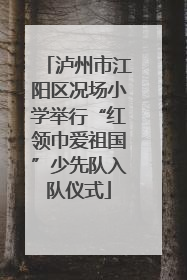 泸州市江阳区况场小学举行“红领巾爱祖国”少先队入队仪式
