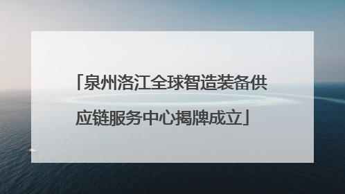 泉州洛江全球智造装备供应链服务中心揭牌成立
