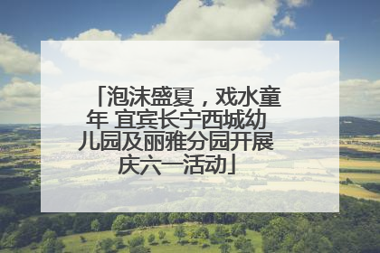 泡沫盛夏，戏水童年 宜宾长宁西城幼儿园及丽雅分园开展庆六一活动