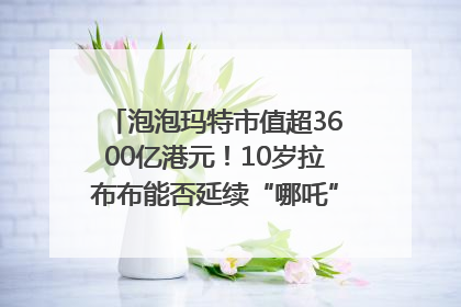 泡泡玛特市值超3600亿港元！10岁拉布布能否延续“哪吒”神话？｜热财经