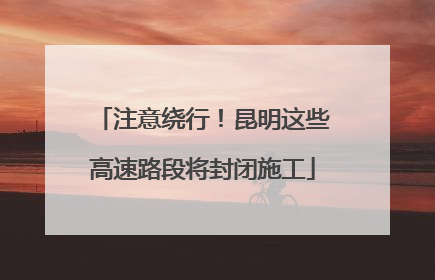 注意绕行！昆明这些高速路段将封闭施工