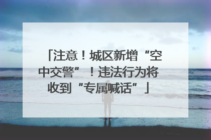 注意！城区新增“空中交警”！违法行为将收到“专属喊话”
