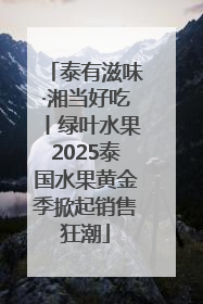 泰有滋味·湘当好吃丨绿叶水果2025泰国水果黄金季掀起销售狂潮