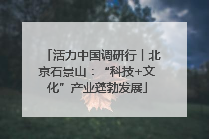 活力中国调研行丨北京石景山：“科技+文化”产业蓬勃发展