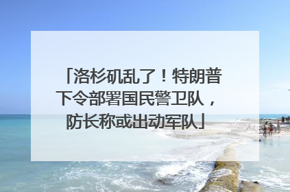 洛杉矶乱了！特朗普下令部署国民警卫队，防长称或出动军队
