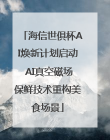 海信世俱杯AI焕新计划启动 AI真空磁场保鲜技术重构美食场景