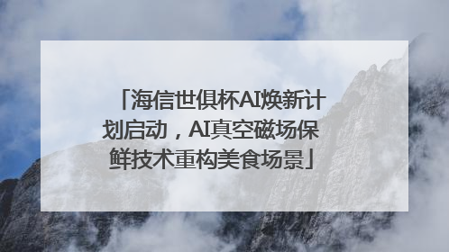 海信世俱杯AI焕新计划启动，AI真空磁场保鲜技术重构美食场景