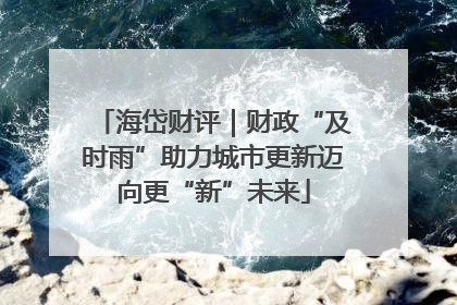 海岱财评｜财政“及时雨”助力城市更新迈向更“新”未来