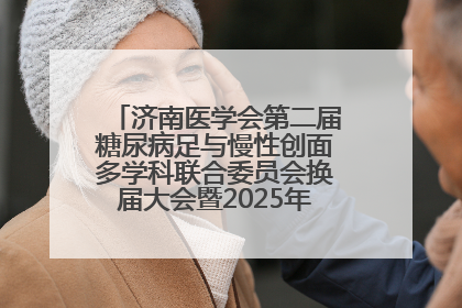济南医学会第二届糖尿病足与慢性创面多学科联合委员会换届大会暨2025年学术年会成功举行