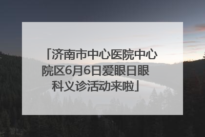 济南市中心医院中心院区6月6日爱眼日眼科义诊活动来啦