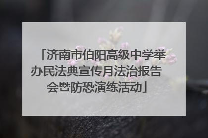 济南市伯阳高级中学举办民法典宣传月法治报告会暨防恐演练活动