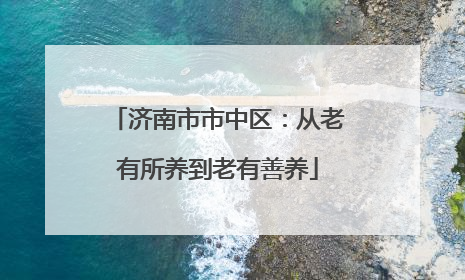济南市市中区：从老有所养到老有善养