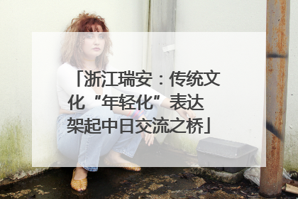 浙江瑞安：传统文化“年轻化”表达 架起中日交流之桥