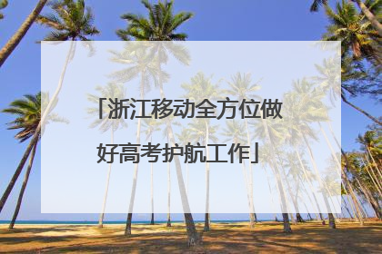 浙江移动全方位做好高考护航工作