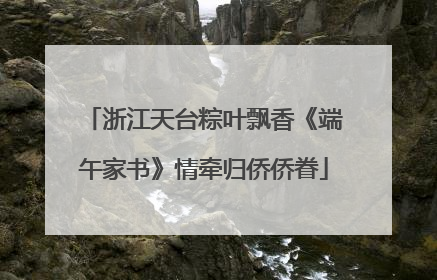 浙江天台粽叶飘香《端午家书》情牵归侨侨眷