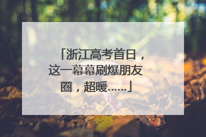 浙江高考首日，这一幕幕刷爆朋友圈，超暖……