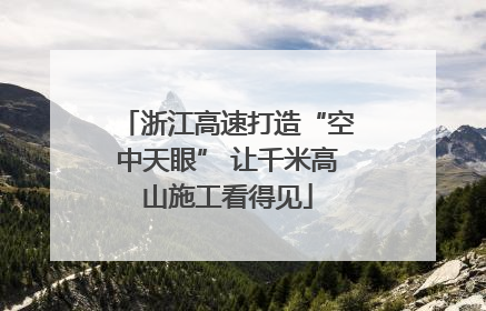 浙江高速打造“空中天眼” 让千米高山施工看得见