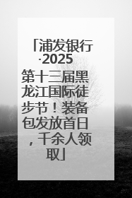 浦发银行·2025第十三届黑龙江国际徒步节！装备包发放首日，千余人领取
