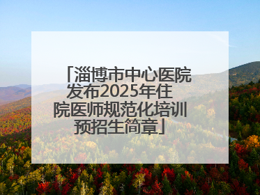淄博市中心医院发布2025年住院医师规范化培训预招生简章