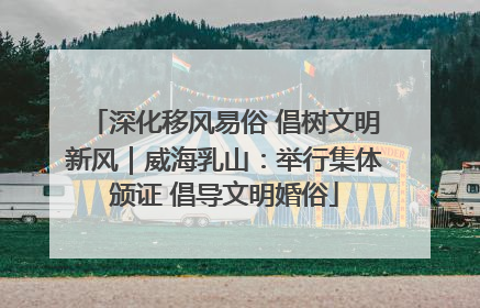 深化移风易俗 倡树文明新风｜威海乳山：举行集体颁证 倡导文明婚俗
