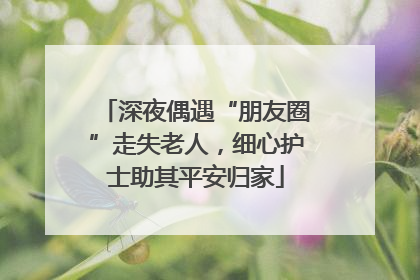 深夜偶遇“朋友圈”走失老人，细心护士助其平安归家