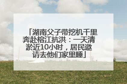 湖南父子带挖机千里奔赴榕江抗洪：一天清淤近10小时，居民邀请去他们家里睡