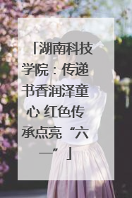 湖南科技学院：传递书香润泽童心 红色传承点亮“六一”