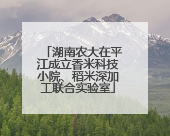 湖南农大在平江成立香米科技小院、稻米深加工联合实验室