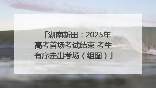 湖南新田：2025年高考首场考试结束 考生有序走出考场（组图）