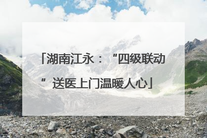 湖南江永：“四级联动”送医上门温暖人心
