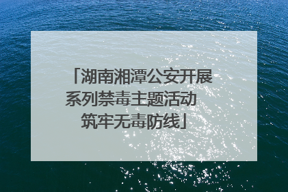 湖南湘潭公安开展系列禁毒主题活动 筑牢无毒防线