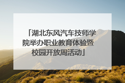 湖北东风汽车技师学院举办职业教育体验暨校园开放周活动