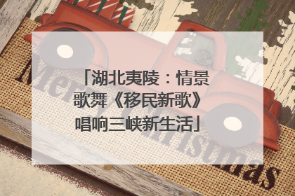 湖北夷陵：情景歌舞《移民新歌》唱响三峡新生活