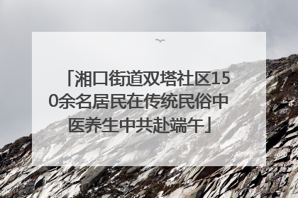 湘口街道双塔社区150余名居民在传统民俗中医养生中共赴端午