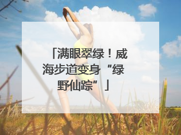 满眼翠绿！威海步道变身“绿野仙踪”