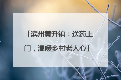 滨州黄升镇：送药上门，温暖乡村老人心