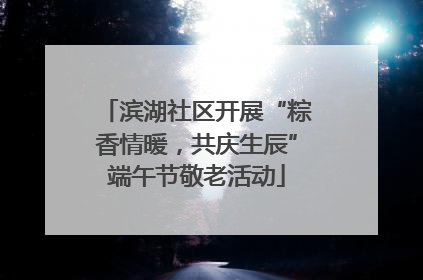 滨湖社区开展“粽香情暖，共庆生辰”端午节敬老活动